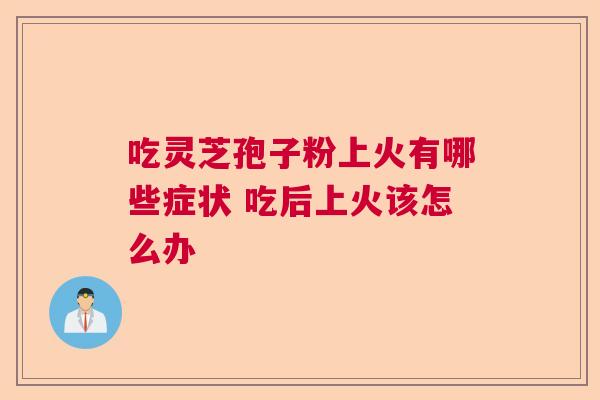 吃灵芝孢子粉上火有哪些症状 吃后上火该怎么办
