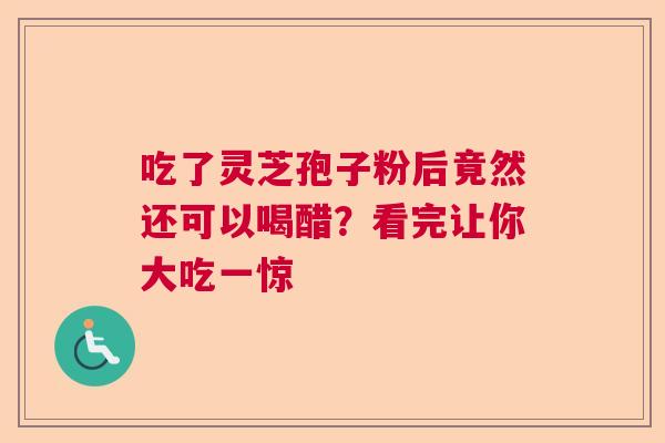吃了灵芝孢子粉后竟然还可以喝醋？看完让你大吃一惊