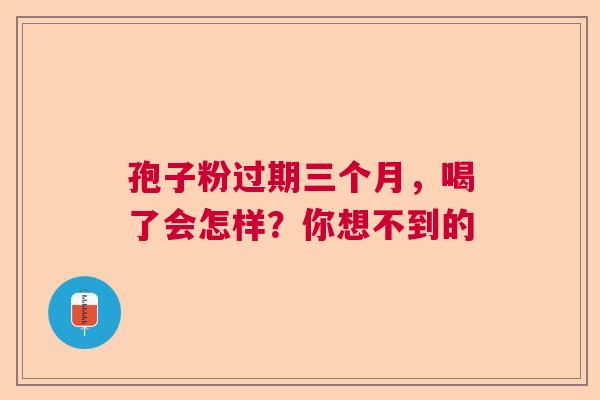 孢子粉过期三个月，喝了会怎样？你想不到的