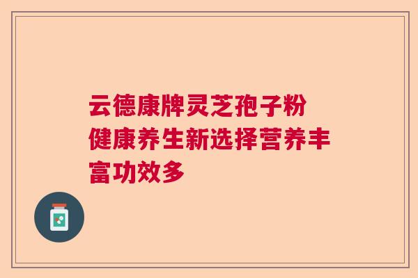 云德康牌灵芝孢子粉 健康养生新选择营养丰富功效多