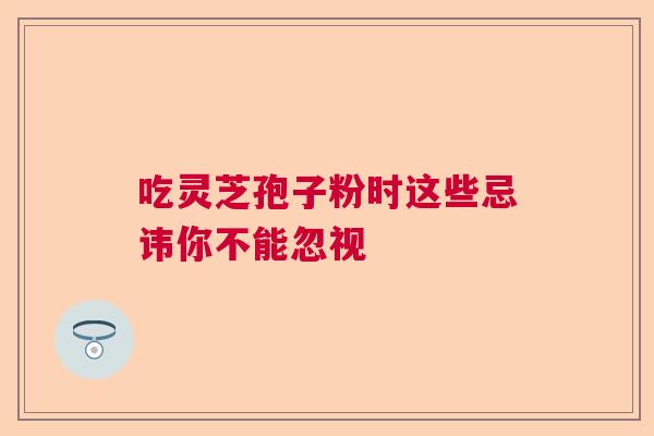 吃灵芝孢子粉时这些忌讳你不能忽视