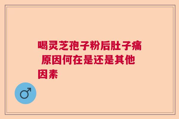 喝灵芝孢子粉后肚子痛 原因何在是还是其他因素