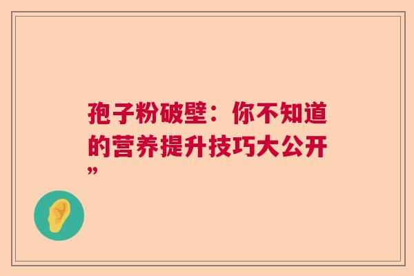 孢子粉破壁：你不知道的营养提升技巧大公开”