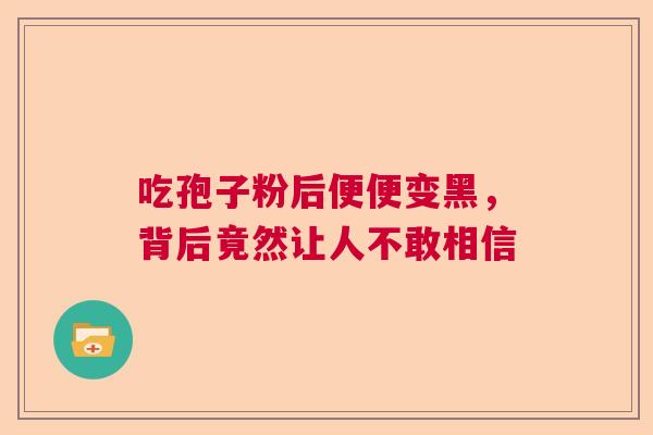 吃孢子粉后便便变黑，背后竟然让人不敢相信