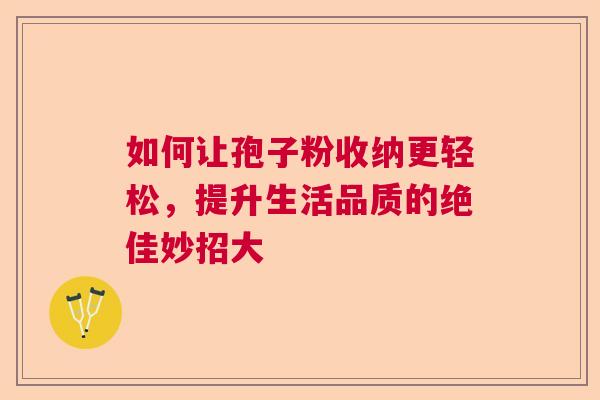 如何让孢子粉收纳更轻松，提升生活品质的绝佳妙招大