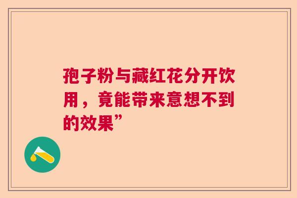 孢子粉与藏红花分开饮用，竟能带来意想不到的效果”