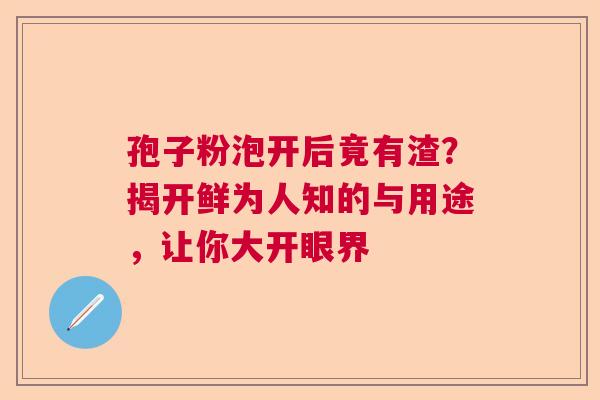 孢子粉泡开后竟有渣？揭开鲜为人知的与用途，让你大开眼界