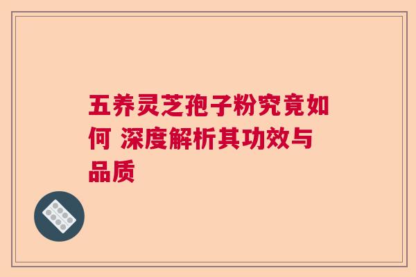 五养灵芝孢子粉究竟如何 深度解析其功效与品质
