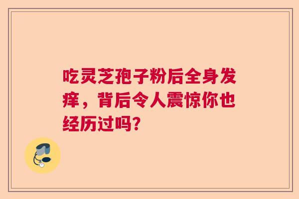 吃灵芝孢子粉后全身发痒，背后令人震惊你也经历过吗？