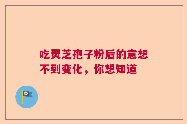 吃灵芝孢子粉后的意想不到变化，你想知道