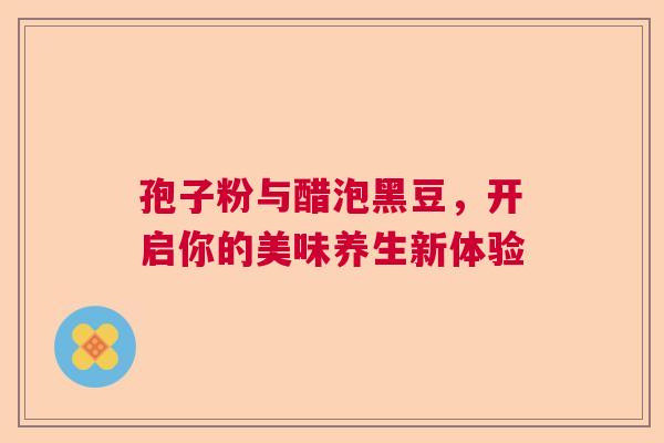 孢子粉与醋泡黑豆，开启你的美味养生新体验