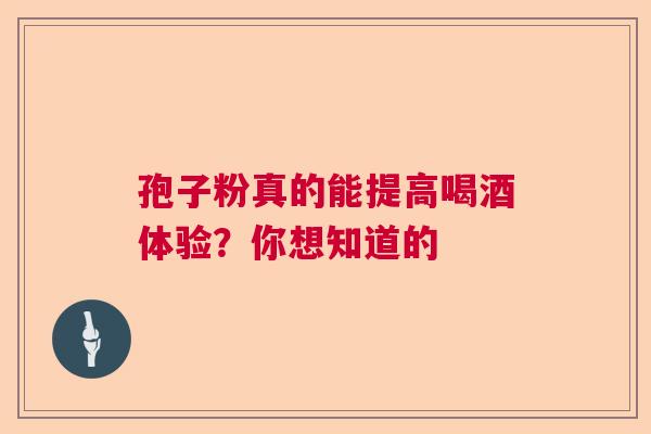 孢子粉真的能提高喝酒体验？你想知道的