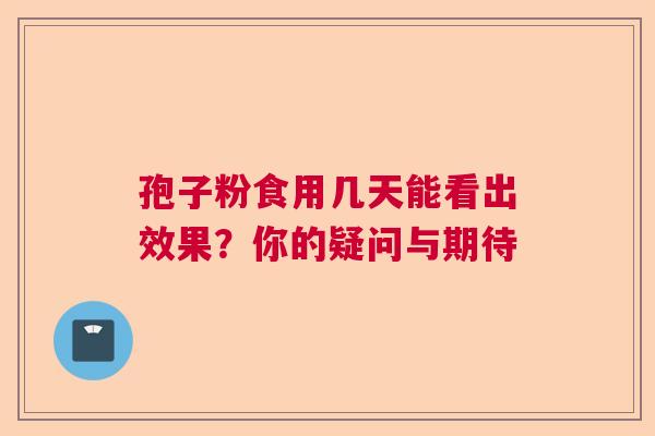 孢子粉食用几天能看出效果？你的疑问与期待