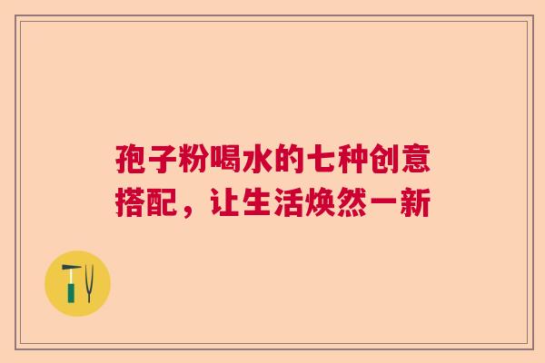 孢子粉喝水的七种创意搭配，让生活焕然一新