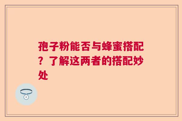 孢子粉能否与蜂蜜搭配？了解这两者的搭配妙处