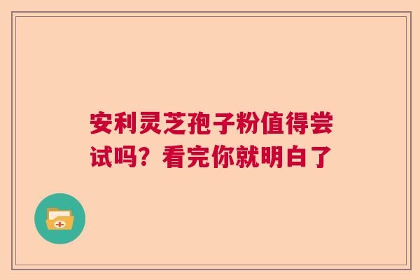 安利灵芝孢子粉值得尝试吗？看完你就明白了