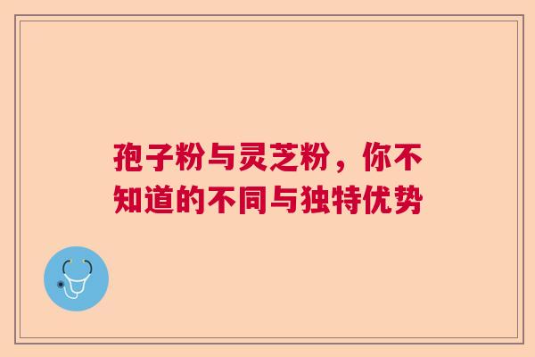 孢子粉与灵芝粉，你不知道的不同与独特优势