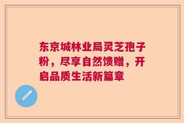 东京城林业局灵芝孢子粉，尽享自然馈赠，开启品质生活新篇章