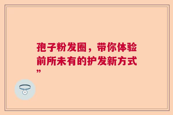 孢子粉发圈，带你体验前所未有的护发新方式”