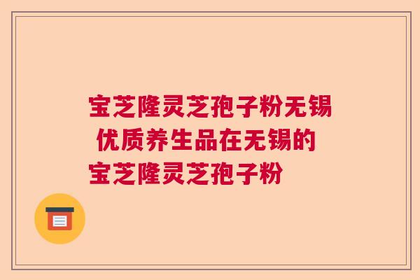 宝芝隆灵芝孢子粉无锡 优质养生品在无锡的宝芝隆灵芝孢子粉