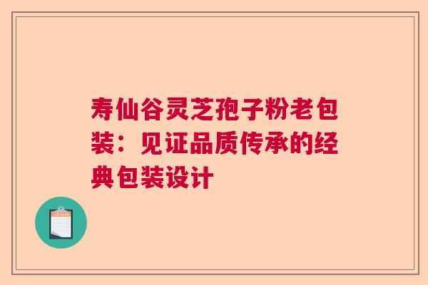 寿仙谷灵芝孢子粉老包装：见证品质传承的经典包装设计