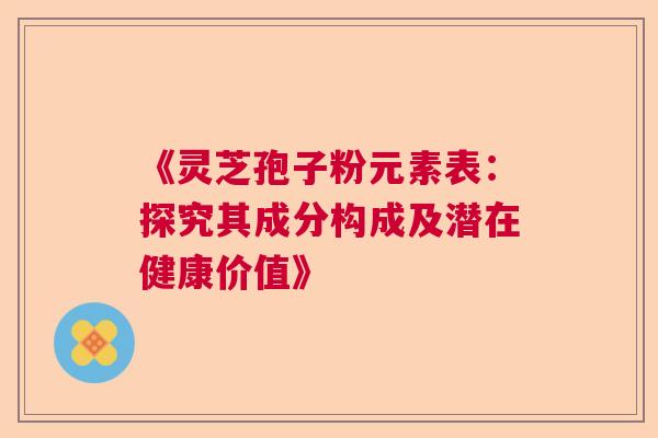 《灵芝孢子粉元素表：探究其成分构成及潜在健康价值》
