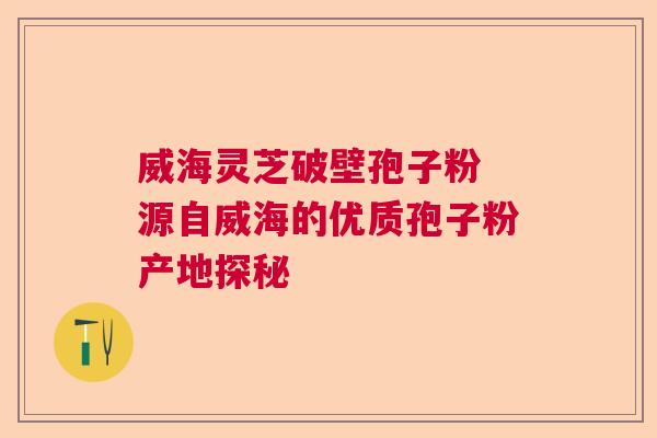 威海灵芝破壁孢子粉 源自威海的优质孢子粉产地探秘