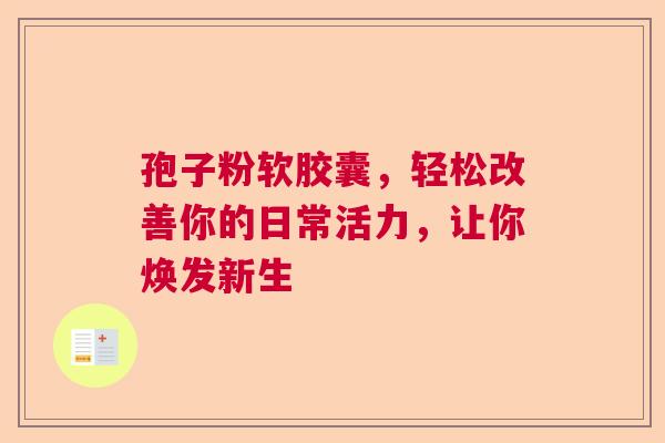 孢子粉软胶囊，轻松改善你的日常活力，让你焕发新生