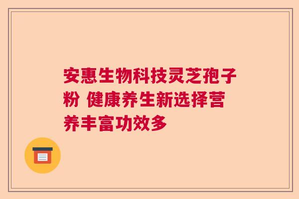 安惠生物科技灵芝孢子粉 健康养生新选择营养丰富功效多