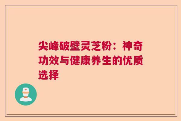 尖峰破壁灵芝粉：神奇功效与健康养生的优质选择