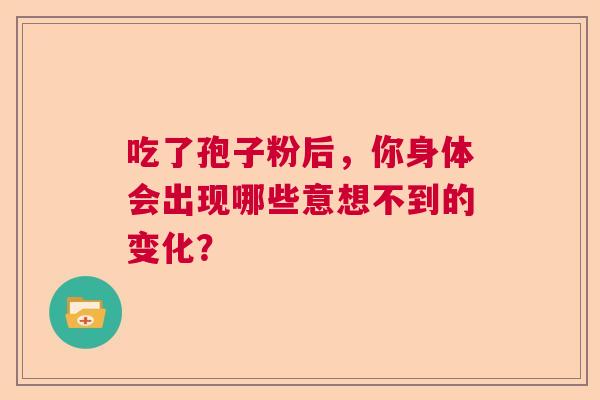 吃了孢子粉后，你身体会出现哪些意想不到的变化？