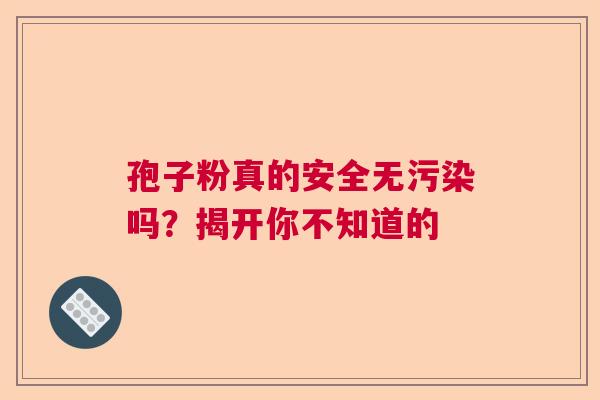 孢子粉真的安全无污染吗？揭开你不知道的