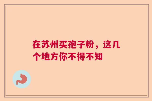 在苏州买孢子粉，这几个地方你不得不知