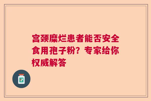 宫颈糜烂患者能否安全食用孢子粉？专家给你权威解答