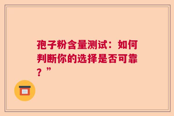 孢子粉含量测试：如何判断你的选择是否可靠？”