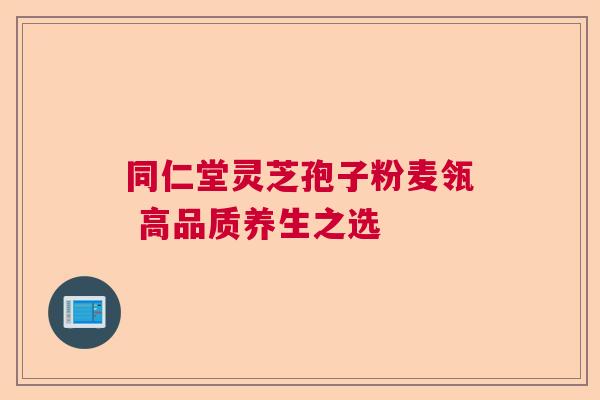 同仁堂灵芝孢子粉麦瓴 高品质养生之选