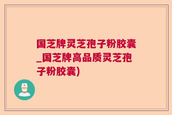 国芝牌灵芝孢子粉胶囊_国芝牌高品质灵芝孢子粉胶囊)