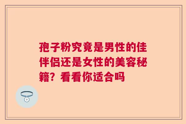 孢子粉究竟是男性的佳伴侣还是女性的美容秘籍？看看你适合吗