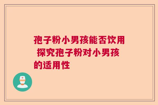 孢子粉小男孩能否饮用 探究孢子粉对小男孩的适用性