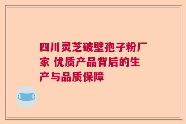 四川灵芝破壁孢子粉厂家 优质产品背后的生产与品质保障