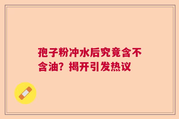 孢子粉冲水后究竟含不含油？揭开引发热议
