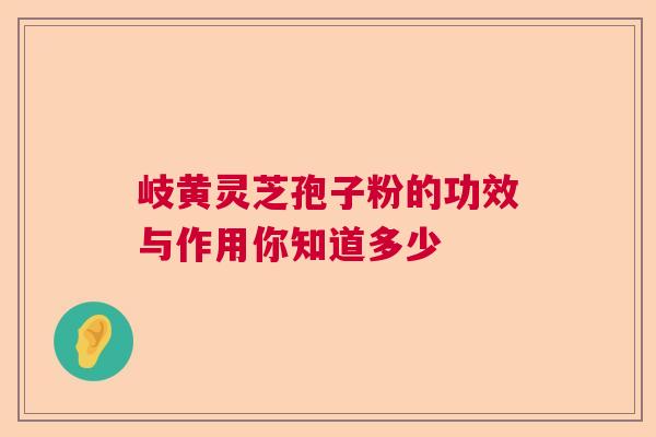 岐黄灵芝孢子粉的功效与作用你知道多少