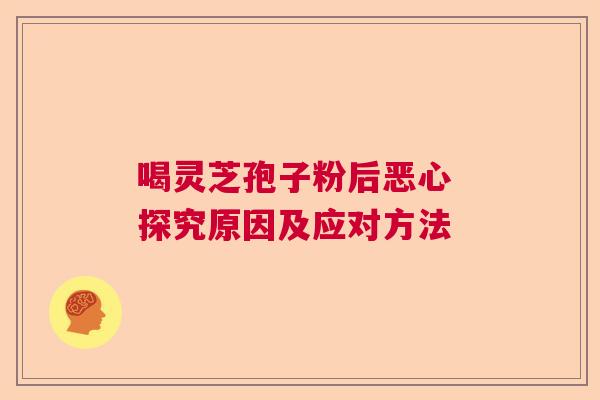 喝灵芝孢子粉后恶心 探究原因及应对方法