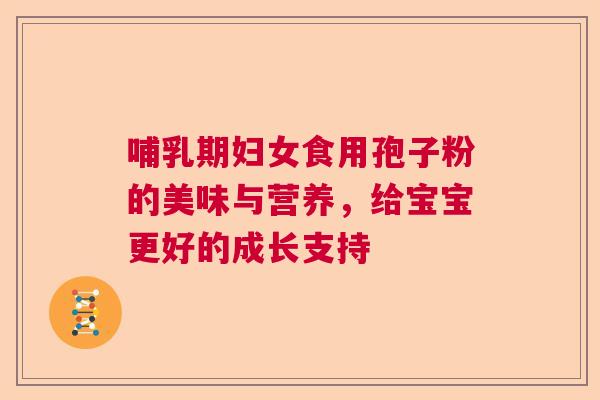 哺乳期妇女食用孢子粉的美味与营养，给宝宝更好的成长支持