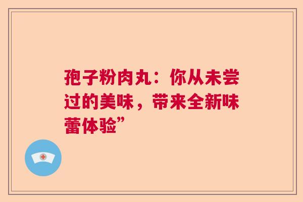 孢子粉肉丸：你从未尝过的美味，带来全新味蕾体验”