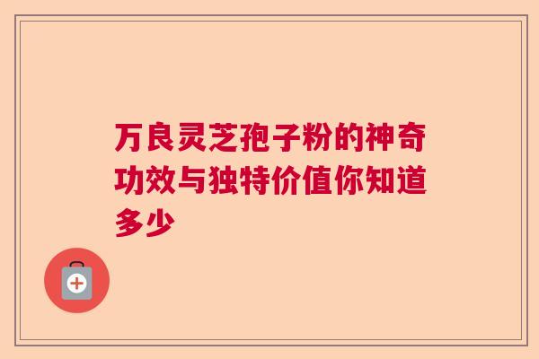 万良灵芝孢子粉的神奇功效与独特价值你知道多少