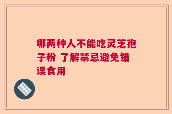 哪两种人不能吃灵芝孢子粉 了解禁忌避免错误食用