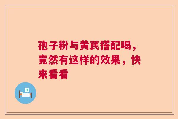 孢子粉与黄芪搭配喝，竟然有这样的效果，快来看看
