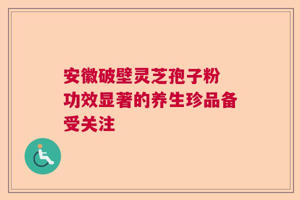 安徽破壁灵芝孢子粉 功效显著的养生珍品备受关注