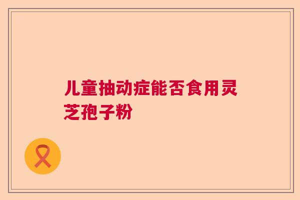 儿童抽动症能否食用灵芝孢子粉